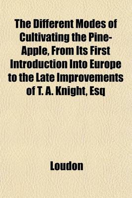 Book cover for The Different Modes of Cultivating the Pine-Apple, from Its First Introduction Into Europe to the Late Improvements of T. A. Knight, Esq