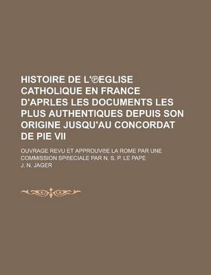 Book cover for Histoire de L' Eglise Catholique En France D'Aprles Les Documents Les Plus Authentiques Depuis Son Origine Jusqu'au Concordat de Pie VII; Ouvrage Revu Et Approuv E La Rome Par Une Commission Sp Eciale Par N. S. P. Le Pape