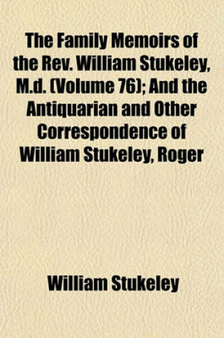 Cover of The Family Memoirs of the REV. William Stukeley, M.D; And the Antiquarian and Other Correspondence of William Stukeley, Roger & Samuel Gale, Etc Volume 76