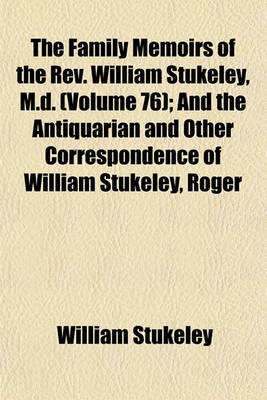 Book cover for The Family Memoirs of the REV. William Stukeley, M.D; And the Antiquarian and Other Correspondence of William Stukeley, Roger & Samuel Gale, Etc Volume 76