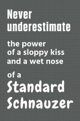 Cover of Never underestimate the power of a sloppy kiss and a wet nose of a Standard Schnauzer