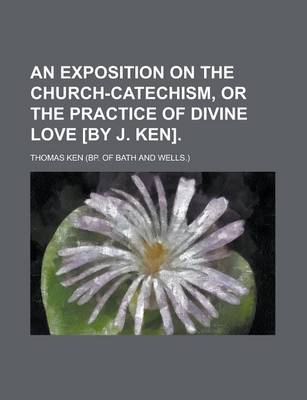 Book cover for An Exposition on the Church-Catechism, or the Practice of Divine Love [By J. Ken]