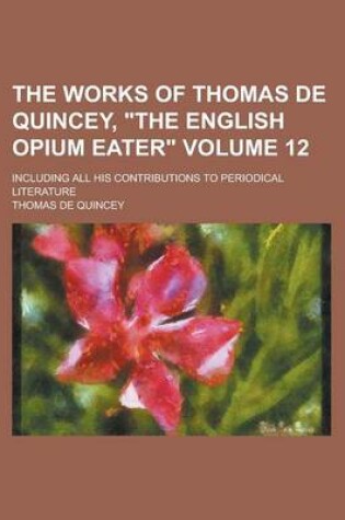 Cover of The Works of Thomas de Quincey, "The English Opium Eater"; Including All His Contributions to Periodical Literature Volume 12