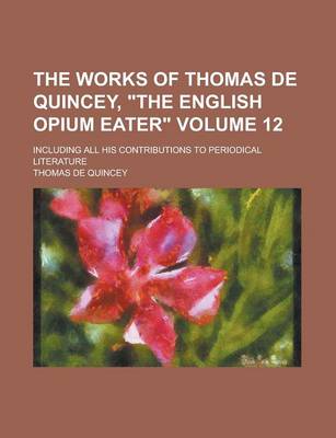 Book cover for The Works of Thomas de Quincey, "The English Opium Eater"; Including All His Contributions to Periodical Literature Volume 12