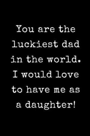 Cover of You Are The Luckiest Dad in The World I Would Love to Have Me as a Daughter