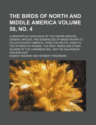 Book cover for The Birds of North and Middle America; A Descriptive Catalogue of the Higher Groups, Genera, Species, and Subspecies of Birds Known to Occur in North America, from the Arctic Lands to the Isthmus of Panama, the West Volume 50, No. 4