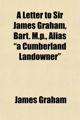 Book cover for A Letter to Sir James Graham, Bart. M.P., Alias a Cumberland Landowner, in Reply to Certain Positions Contained in a Pamphlet, Entitled Free