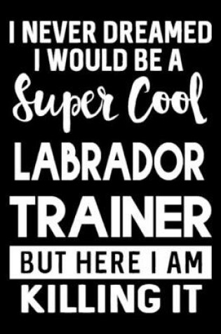 Cover of I Never Dreamed I Would Be A Super Cool Labrador Trainer But Here I Am Killing It
