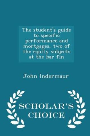 Cover of The Student's Guide to Specific Performance and Mortgages, Two of the Equity Subjects at the Bar Fin - Scholar's Choice Edition