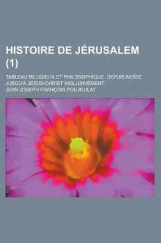 Cover of Histoire de Jerusalem; Tableau Religieux Et Philosophique. Depuis Moise Jusqu'a Jesus-Christ Inglusivement (1 )