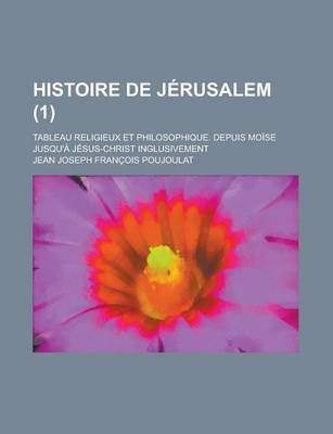 Book cover for Histoire de Jerusalem; Tableau Religieux Et Philosophique. Depuis Moise Jusqu'a Jesus-Christ Inglusivement (1 )