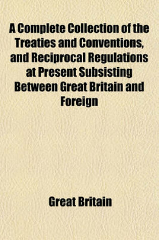 Cover of A Complete Collection of the Treaties and Conventions, and Reciprocal Regulations at Present Subsisting Between Great Britain and Foreign Powers (Volume 3); So Far as They Relate to Commerce and Navigation and to the Repression and Abolition of the Slave