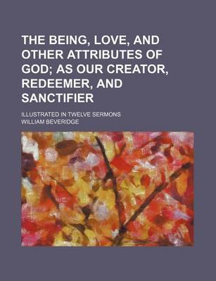 Book cover for The Being, Love, and Other Attributes of God; As Our Creator, Redeemer, and Sanctifier. Illustrated in Twelve Sermons