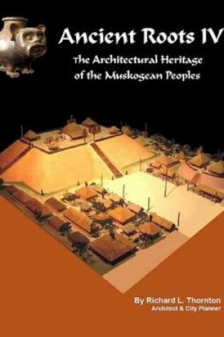 Cover of Ancient Roots IV: The Architectural Heritage of the Muskogean Peoples