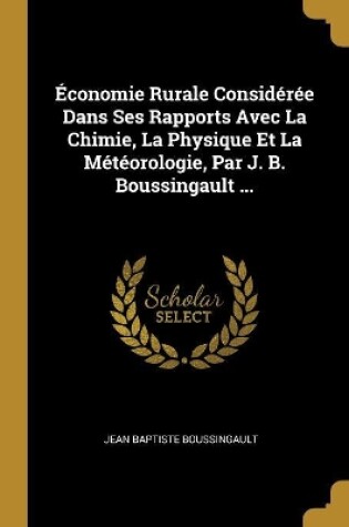 Cover of �conomie Rurale Consid�r�e Dans Ses Rapports Avec La Chimie, La Physique Et La M�t�orologie, Par J. B. Boussingault ...