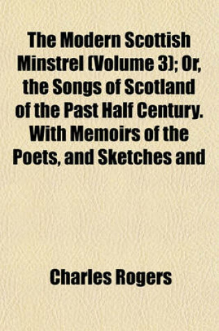 Cover of The Modern Scottish Minstrel (Volume 3); Or, the Songs of Scotland of the Past Half Century. with Memoirs of the Poets, and Sketches and
