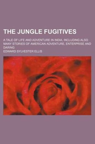 Cover of The Jungle Fugitives; A Tale of Life and Adventure in India, Including Also Many Stories of American Adventure, Enterprise and Daring