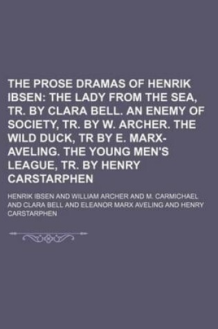 Cover of The Prose Dramas of Henrik Ibsen; The Lady from the Sea, Tr. by Clara Bell. an Enemy of Society, Tr. by W. Archer. the Wild Duck, Tr by E. Marx-Aveling. the Young Men's League, Tr. by Henry Carstarphen