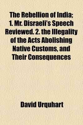 Book cover for The Rebellion of India; 1. Mr. Disraeli's Speech Reviewed. 2. the Illegality of the Acts Abolishing Native Customs, and Their Consequences