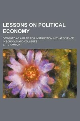 Cover of Lessons on Political Economy; Designed as a Basis for Instruction in That Science in Schools and Colleges