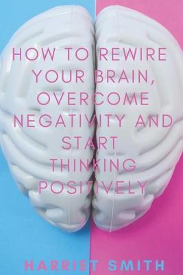 Book cover for How to Rewire Your Brain, Overcome Negativity and Start Thinking Positively