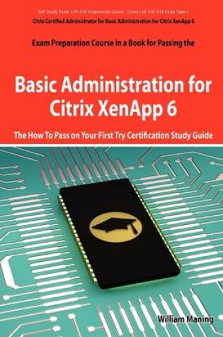 Cover of Basic Administration for Citrix Xenapp 6 Certification Exam Preparation Course in a Book for Passing the 1y0-A18 Exam - The How to Pass on Your First