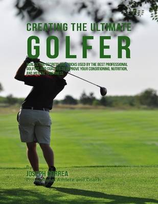 Book cover for Creating the Ultimate Golfer: Realize the Secrets and Tricks Used By the Best Professional Golfers and Coaches to Improve Your Conditioning, Nutrition, and Mental Toughness