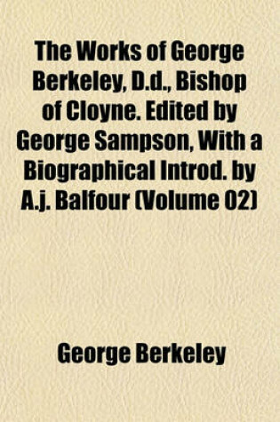 Cover of The Works of George Berkeley, D.D., Bishop of Cloyne. Edited by George Sampson, with a Biographical Introd. by A.J. Balfour (Volume 02)