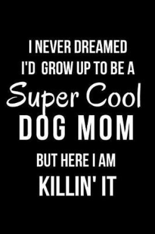 Cover of I Never Dreamed I'd Grow Up to Be a Super Cool Dog Mom But Here I Am Killin' It