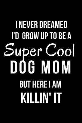 Book cover for I Never Dreamed I'd Grow Up to Be a Super Cool Dog Mom But Here I Am Killin' It