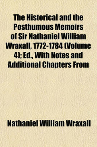 Cover of The Historical and the Posthumous Memoirs of Sir Nathaniel William Wraxall, 1772-1784 (Volume 4); Ed., with Notes and Additional Chapters from