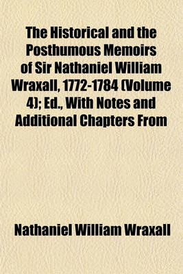 Book cover for The Historical and the Posthumous Memoirs of Sir Nathaniel William Wraxall, 1772-1784 (Volume 4); Ed., with Notes and Additional Chapters from