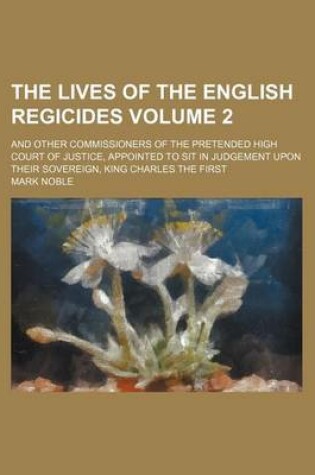 Cover of The Lives of the English Regicides; And Other Commissioners of the Pretended High Court of Justice, Appointed to Sit in Judgement Upon Their Sovereign, King Charles the First Volume 2