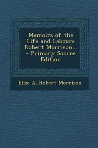 Cover of Memoirs of the Life and Labours Robert Morrison... - Primary Source Edition