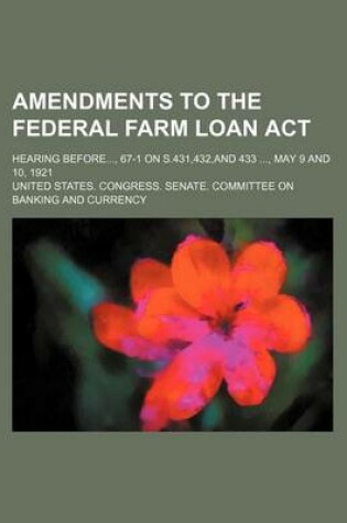 Cover of Amendments to the Federal Farm Loan ACT; Hearing Before..., 67-1 on S.431,432, and 433 ..., May 9 and 10, 1921