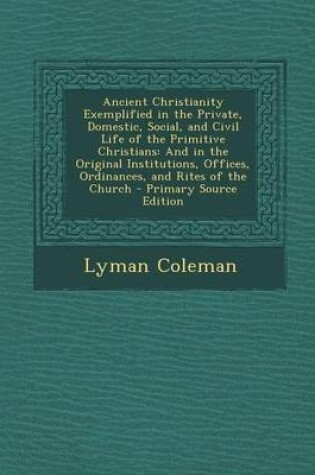 Cover of Ancient Christianity Exemplified in the Private, Domestic, Social, and Civil Life of the Primitive Christians