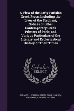 Cover of A View of the Early Parisian Greek Press; Including the Lives of the Stephani; Notices of Other Contemporary Greek Printers of Paris; And Various Particulars of the Literary and Ecclesiastical History of Their Times