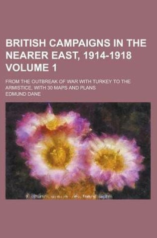 Cover of British Campaigns in the Nearer East, 1914-1918; From the Outbreak of War with Turkey to the Armistice, with 30 Maps and Plans Volume 1