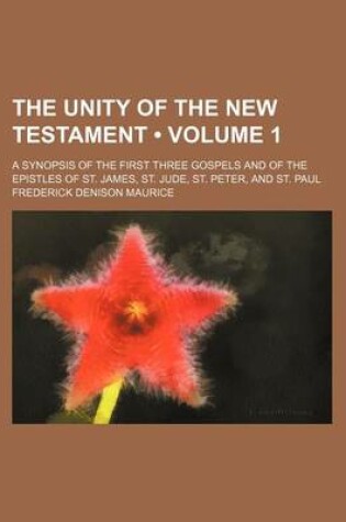 Cover of The Unity of the New Testament (Volume 1); A Synopsis of the First Three Gospels and of the Epistles of St. James, St. Jude, St. Peter, and St. Paul