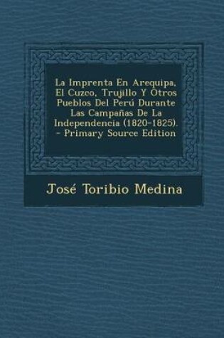 Cover of La Imprenta En Arequipa, El Cuzco, Trujillo y Otros Pueblos del Peru Durante Las Campanas de La Independencia (1820-1825).