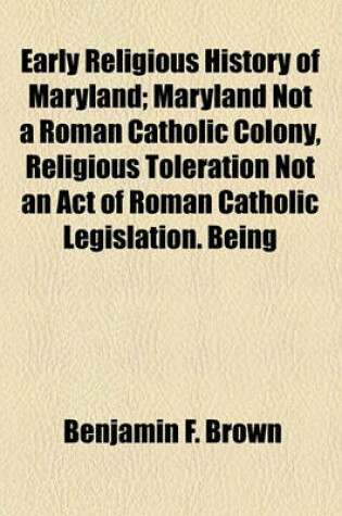 Cover of Early Religious History of Maryland; Maryland Not a Roman Catholic Colony, Religious Toleration Not an Act of Roman Catholic Legislation. Being