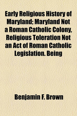 Book cover for Early Religious History of Maryland; Maryland Not a Roman Catholic Colony, Religious Toleration Not an Act of Roman Catholic Legislation. Being