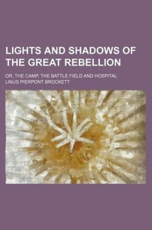 Cover of Lights and Shadows of the Great Rebellion; Or, the Camp, the Battle Field and Hospital