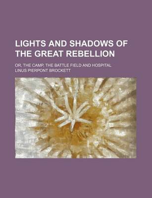 Book cover for Lights and Shadows of the Great Rebellion; Or, the Camp, the Battle Field and Hospital