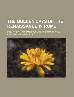 Book cover for The Golden Days of the Renaissance in Rome; From the Pontificate of Julius II to That of Paul III