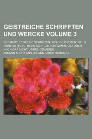 Cover of Geistreiche Schrifften Und Wercke Volume 3; Gesammelte Kleine Schriften, Welche Grotentheils Bishero Rar U. Nicht Mehr Zu Bekommen, Vile Aber Noch Gar Nicht Ubers. Gewesen