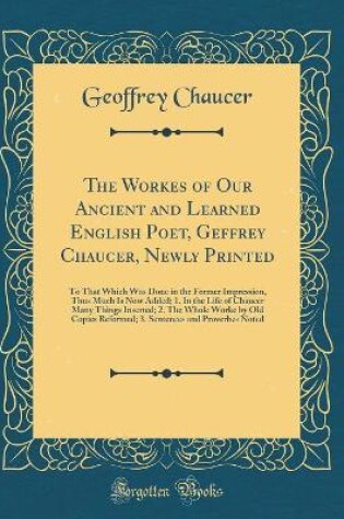 Cover of The Workes of Our Ancient and Learned English Poet, Geffrey Chaucer, Newly Printed: To That Which Was Done in the Former Impression, Thus Much Is Now Added; 1. In the Life of Chaucer Many Things Inserted; 2. The Whole Worke by Old Copies Reformed; 3. Sent