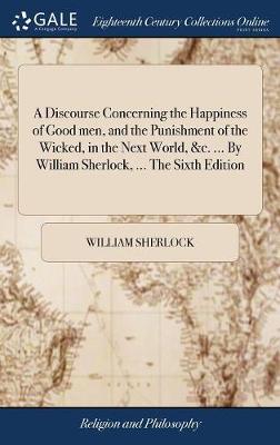 Book cover for A Discourse Concerning the Happiness of Good Men, and the Punishment of the Wicked, in the Next World, &c. ... by William Sherlock, ... the Sixth Edition