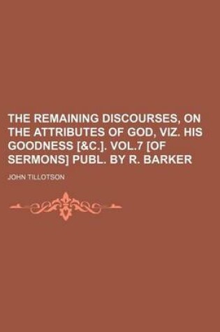 Cover of The Remaining Discourses, on the Attributes of God, Viz. His Goodness [&C.]. Vol.7 [Of Sermons] Publ. by R. Barker