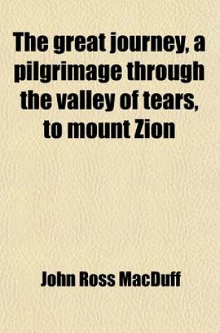 Cover of The Great Journey, a Pilgrimage Through the Valley of Tears, to Mount Zion; Or, the Broad Way Which Leadeth to Destruction and the Narrow Way Which Leadeth Unto Life [By J.R. Macduff].